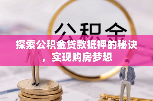 阆中探索公积金贷款抵押的秘诀，实现购房梦想