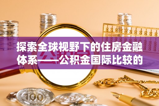 阆中探索全球视野下的住房金融体系——公积金国际比较的深度解析