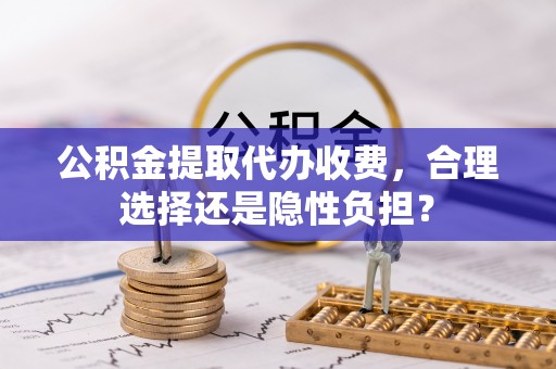 阆中公积金提取代办收费，合理选择还是隐性负担？