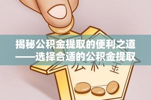 阆中揭秘公积金提取的便利之道——选择合适的公积金提取代办公司是关键