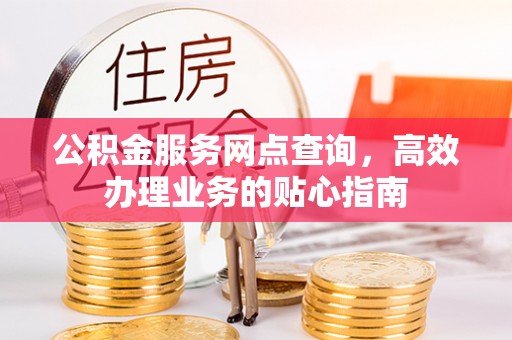 阆中公积金服务网点查询，高效办理业务的贴心指南