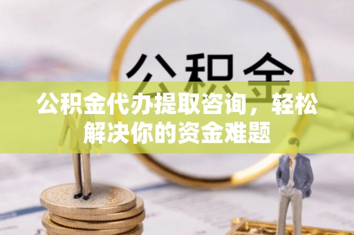 阆中公积金代办提取咨询，轻松解决你的资金难题