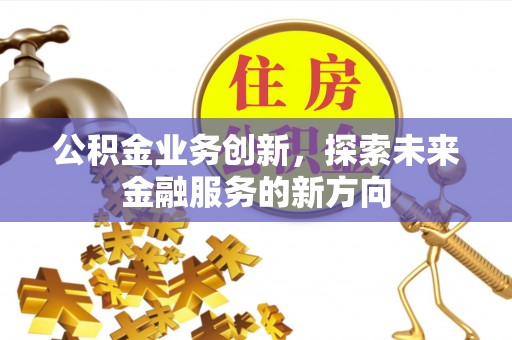 阆中公积金业务创新，探索未来金融服务的新方向