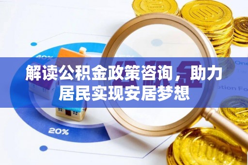 阆中解读公积金政策咨询，助力居民实现安居梦想