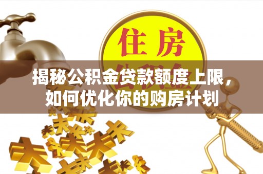 阆中揭秘公积金贷款额度上限，如何优化你的购房计划