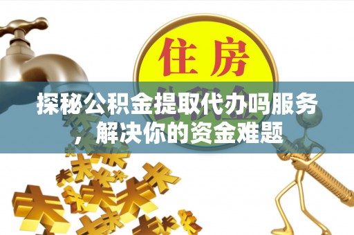 阆中探秘公积金提取代办吗服务，解决你的资金难题