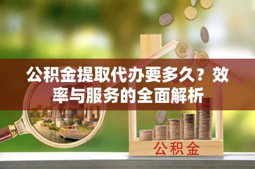 阆中公积金提取代办要多久？效率与服务的全面解析