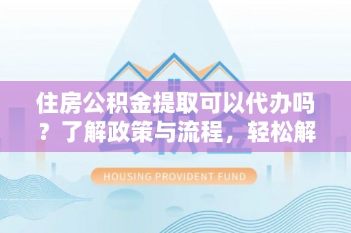 阆中住房公积金提取可以代办吗？了解政策与流程，轻松解决你的疑问