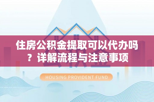 阆中住房公积金提取可以代办吗？详解流程与注意事项