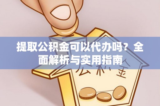 阆中提取公积金可以代办吗？全面解析与实用指南