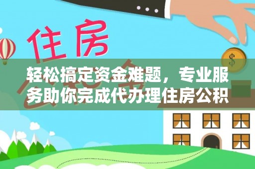 阆中轻松搞定资金难题，专业服务助你完成代办理住房公积金提取