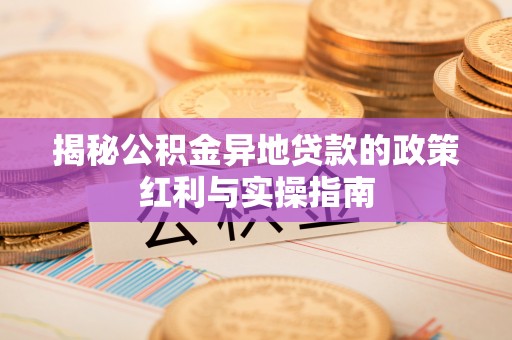 阆中揭秘公积金异地贷款的政策红利与实操指南