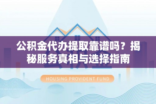 阆中公积金代办提取靠谱吗？揭秘服务真相与选择指南