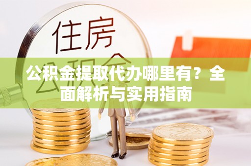 阆中公积金提取代办哪里有？全面解析与实用指南