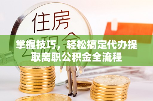 阆中掌握技巧，轻松搞定代办提取离职公积金全流程