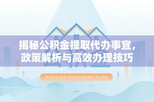 阆中揭秘公积金提取代办事宜，政策解析与高效办理技巧