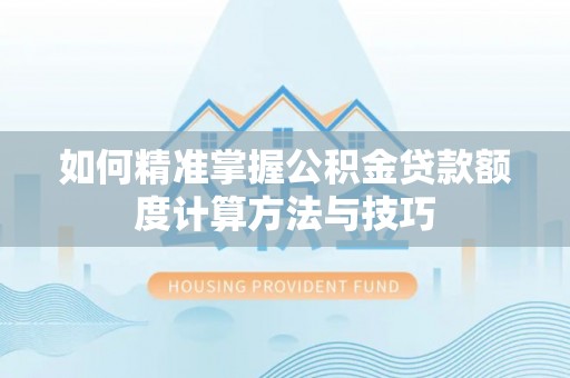 阆中如何精准掌握公积金贷款额度计算方法与技巧