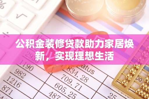 阆中公积金装修贷款助力家居焕新，实现理想生活
