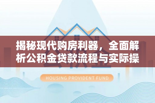 阆中揭秘现代购房利器，全面解析公积金贷款流程与实际操作指南