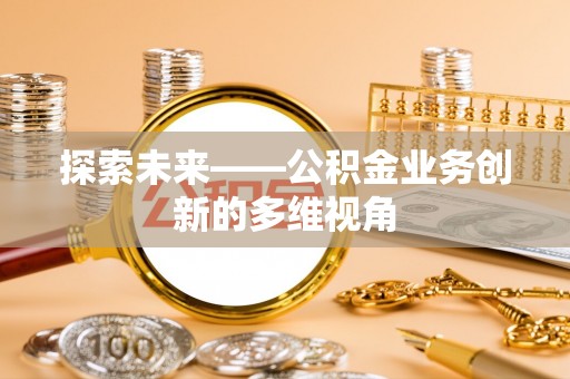 阆中探索未来——公积金业务创新的多维视角