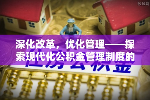阆中深化改革，优化管理——探索现代化公积金管理制度的实践与未来