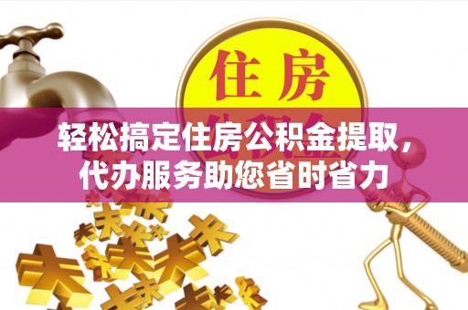 阆中轻松搞定住房公积金提取，代办服务助您省时省力