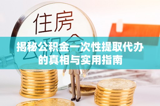 阆中揭秘公积金一次性提取代办的真相与实用指南