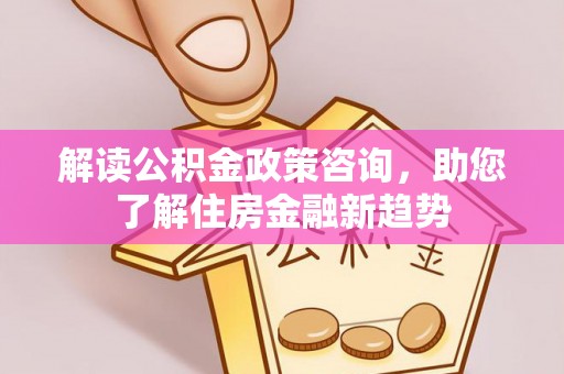 阆中解读公积金政策咨询，助您了解住房金融新趋势