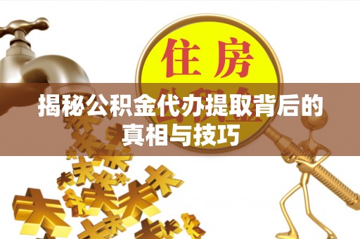 阆中揭秘公积金代办提取背后的真相与技巧