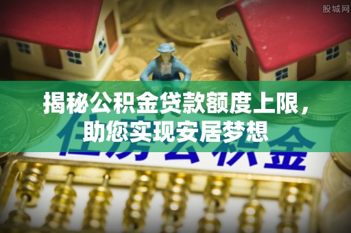 阆中揭秘公积金贷款额度上限，助您实现安居梦想