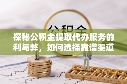 阆中探秘公积金提取代办服务的利与弊，如何选择靠谱渠道？