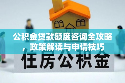 阆中公积金贷款额度咨询全攻略，政策解读与申请技巧