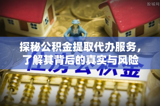 阆中探秘公积金提取代办服务，了解其背后的真实与风险
