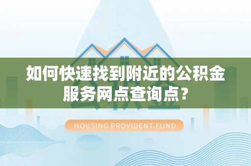 阆中如何快速找到附近的公积金服务网点查询点？