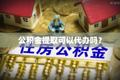 阆中公积金提取可以代办吗？