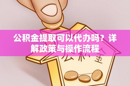 阆中公积金提取可以代办吗？详解政策与操作流程