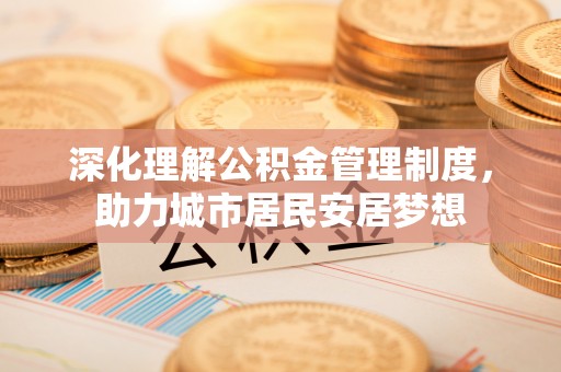 阆中深化理解公积金管理制度，助力城市居民安居梦想