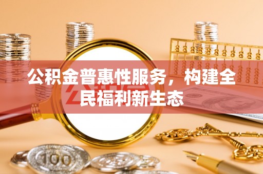 阆中公积金普惠性服务，构建全民福利新生态
