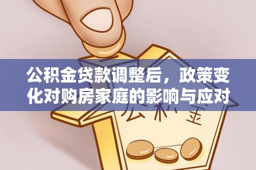 阆中公积金贷款调整后，政策变化对购房家庭的影响与应对策略