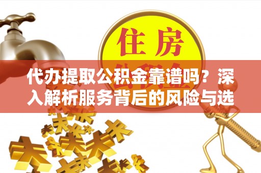 阆中代办提取公积金靠谱吗？深入解析服务背后的风险与选择