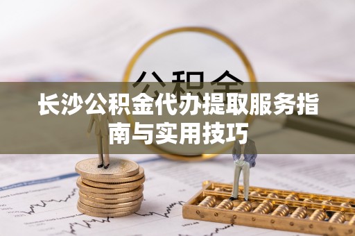 阆中长沙公积金代办提取服务指南与实用技巧