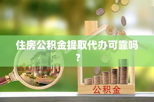 阆中住房公积金提取代办可靠吗？