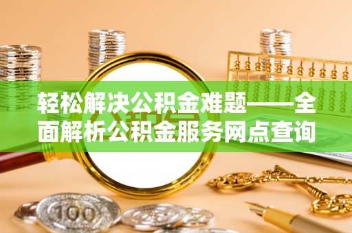 阆中轻松解决公积金难题——全面解析公积金服务网点查询技巧
