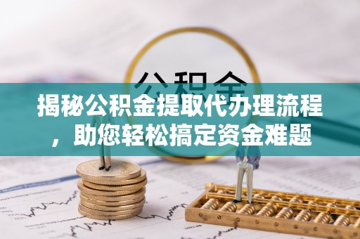 阆中揭秘公积金提取代办理流程，助您轻松搞定资金难题
