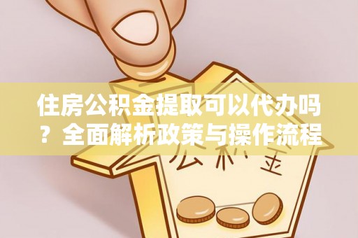 阆中住房公积金提取可以代办吗？全面解析政策与操作流程
