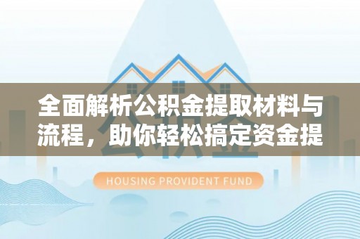 阆中全面解析公积金提取材料与流程，助你轻松搞定资金提取！