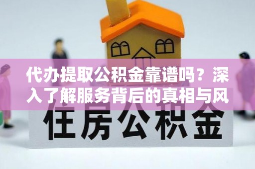 阆中代办提取公积金靠谱吗？深入了解服务背后的真相与风险