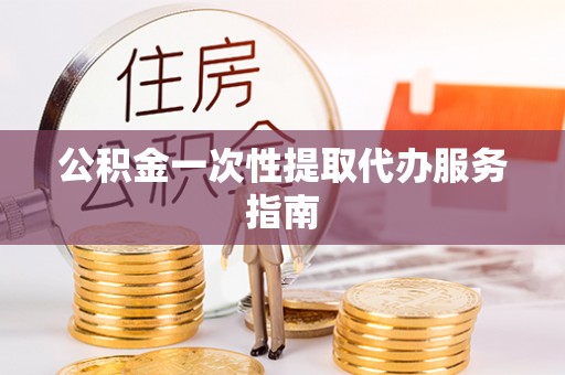 阆中公积金一次性提取代办服务指南