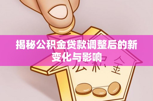 阆中揭秘公积金贷款调整后的新变化与影响