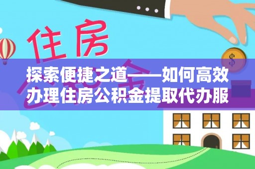 阆中探索便捷之道——如何高效办理住房公积金提取代办服务